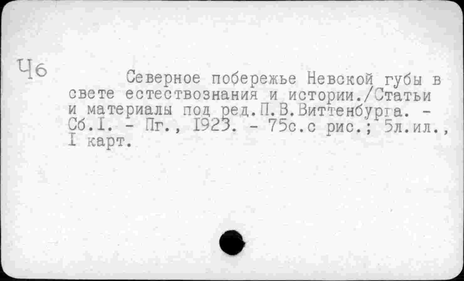 ﻿Северное побережье Невской губы в свете естествознания и истории./Статьи и материалы под ред.П.В.Виттенбурга. -Сб.1. - Пг., 1923. - 75с.с оис.; 5л.ил., I карт.
